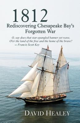 1812: Rediscovering Chesapeake Bay's Forgotten War by Healey, David