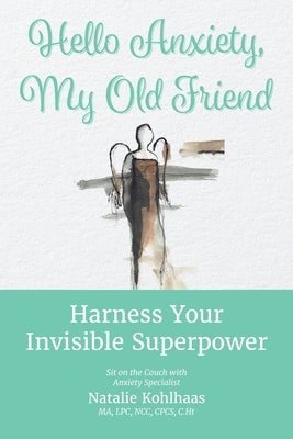 Hello Anxiety, My Old Friend: Harness Your Invisible Superpower by Kohlhaas, Natalie