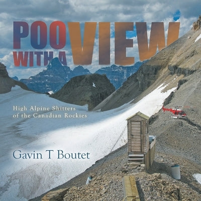 Poo With a View: High Alpine Shitters of the Canadian Rockies by Boutet, Gavin T.