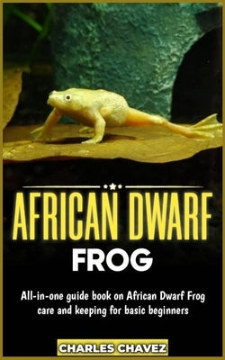 African Dwarf Frog: All-in-one guide book on African dwarf frog care and keeping for basic beginners by Chavez, Charles