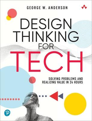 Design Thinking for Tech: Solving Problems and Realizing Value in 24 Hours by Anderson, George