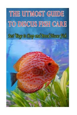 The Utmost Guide to Discus Fish Care: Best Ways to Keep and Breed Discus Fish Paperback Createspace Independent Publishing Platform