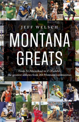 Montana Greats: From a (Absarokee) to Z (Zurich), the Greatest Athletes from 264 Montana Communities by Welsch, Jeff