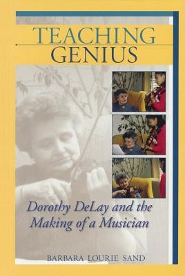 Teaching Genius: Dorothy Delay and the Making of a Musician by Sand, Barbara Lourie