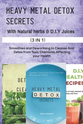 Heavy Metal Detox Secrets with D.I.Y Juice Recipes and Natural Herbs: Smoothies and Deworming to Cleanse And Detox from Toxic Chemicals Affecting your by Campbell, Wilson