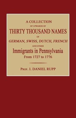 A Collection of Upwards of Thirty Thousand Names of German, Swiss, Dutch, French and Other Immigrants in Pennsylvania from 1727 to 1776 by Rupp, I. Daniel
