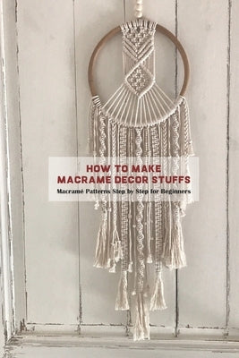 How to Make Macramé Decor Stuffs: Macramé Patterns Step by Step for Beginners by Wardell, Joel