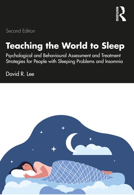 Teaching the World to Sleep: Psychological and Behavioural Assessment and Treatment Strategies for People with Sleeping Problems and Insomnia by Lee, David R.