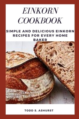 Einkorn Cookbook: Simple and Delicious Einkorn Recipes for Every Home Baker Paperback Independently Published