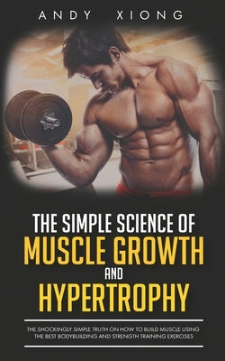 The Simple Science of Muscle Growth and Hypertrophy: The Shockingly Simple Truth on How to Build Muscle using the Best Bodybuilding and Strength Train Paperback Independently Published