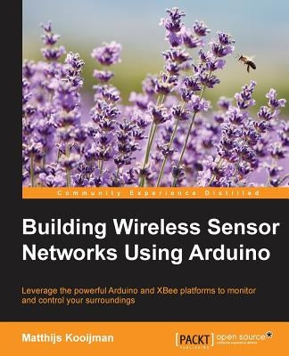 Building Wireless Sensor Networks Using Arduino: Leverage the powerful Arduino and XBee platforms to monitor and control your surroundings by Kooijman, Matthijs