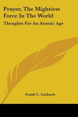 Prayer, The Mightiest Force In The World: Thoughts For An Atomic Age Paperback Kessinger Publishing