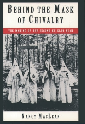 Behind the Mask of Chivalry: The Making of the Second Ku Klux Klan by MacLean, Nancy K.