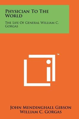 Physician to the World: The Life of General William C. Gorgas Paperback Literary Licensing, LLC