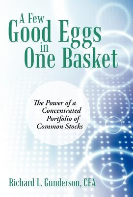 A Few Good Eggs in One Basket: The Power of a Concentrated Portfolio of Common Stocks by Gunderson Cfa, Richard L.
