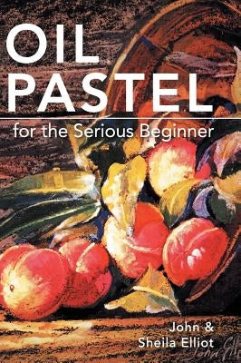 Oil Pastel for the Serious Beginner: Basic Lessons in Becoming a Good Painter by Elliot, John