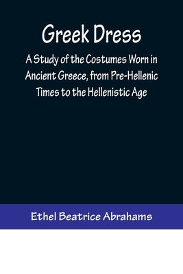 Greek Dress; A Study of the Costumes Worn in Ancient Greece, from Pre-Hellenic Times to the Hellenistic Age Paperback Alpha Edition