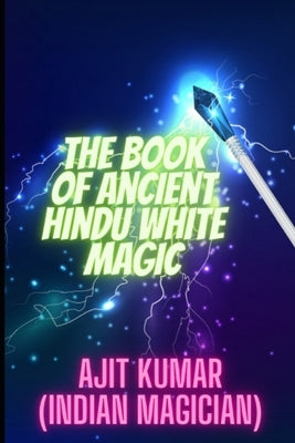 The Book of Ancient Hindu White Magic: White magic solution for the love, money and to defeat the negative energy and black magician by Kumar, Ajit