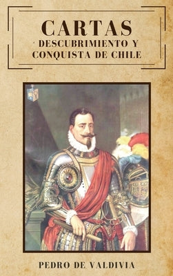 Cartas: Descubrimiento y conquista de Chile by De Valdivia, Pedro