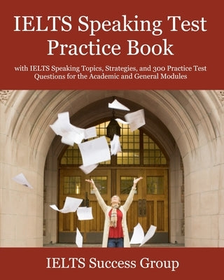 IELTS Speaking Test Practice Book: with IELTS Speaking Topics, Strategies, and 300 Practice Test Questions for the Academic and General Modules by Ielts Success Group