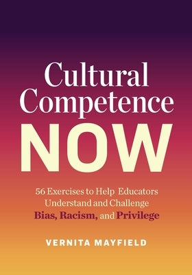 Cultural Competence Now: 56 Exercises to Help Educators Understand and Challenge Bias, Racism, and Privilege by Mayfield, Vernita