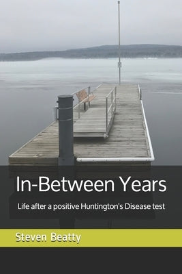 In-Between Years: Life after a positive Huntington's Disease test by Beatty, Steven