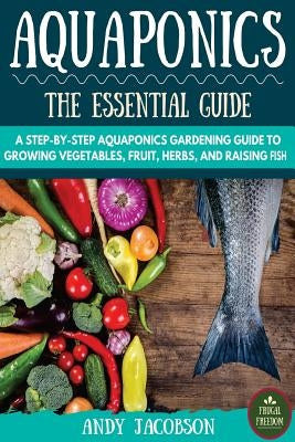 Aquaponics: The Essential Aquaponics Guide: A Step-By-Step Aquaponics Gardening Guide to Growing Vegetables, Fruit, Herbs, and Rai Paperback Createspace Independent Publishing Platform