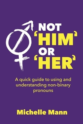 Not 'Him' or 'Her': A Quick Guide to Using and Understanding Non-Binary Pronouns by Mann, Michelle