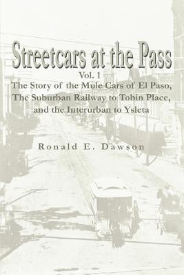 Streetcars at the Pass, Vol. 1: The Story of the Mule Cars of El Paso, the Suburban Railway to Tobin Place, and the Interurban to Ysleta by Dawson, Ronald E.