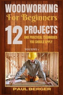 Woodworking for beginners: 12 Project and Practical Techniques you should apply by Berger, Paul