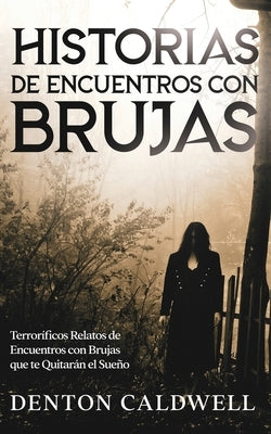 Historias de Encuentros con Brujas: Terroríficos Relatos de Encuentros con Brujas que te Quitarán el Sueño by Caldwell, Denton