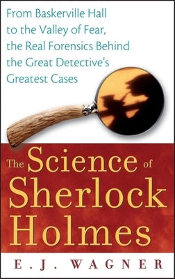 The Science of Sherlock Holmes: From Baskerville Hall to the Valley of Fear, the Real Forensics Behind the Great Detective's Greatest Cases by Wagner, E. J.