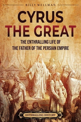 Cyrus the Great: The Enthralling Life of the Father of the Persian Empire Paperback Billy Wellman