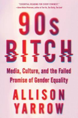 90s Bitch: Media, Culture, and the Failed Promise of Gender Equality by Yarrow, Allison