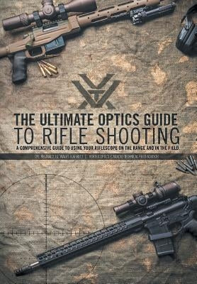 The Ultimate Optics Guide to Rifle Shooting: A Comprehensive Guide to Using Your Riflescope on the Range and in the Field by Wales, Cpl Reginald J. G.