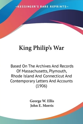 King Philip's War: Based On The Archives And Records Of Massachusetts, Plymouth, Rhode Island And Connecticut And Contemporary Letters An Paperback Kessinger Publishing