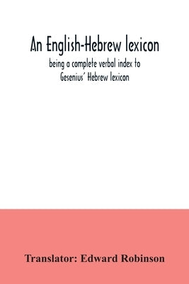 An English-Hebrew lexicon, being a complete verbal index to Gesenius' Hebrew lexicon by Robinson, Edward