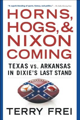 Horns, Hogs, and Nixon Coming: Texas vs. Arkansas in Dixie's Last Stand by Frei, Terry