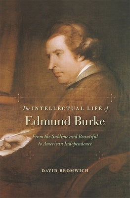 The Intellectual Life of Edmund Burke: From the Sublime and Beautiful to American Independence by Bromwich, David