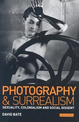 Photography and Surrealism: Sexuality, Colonialism and Social Dissent by Bate, David