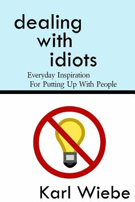 Dealing With Idiots: Everyday Inspiration For Putting Up With People by Wiebe, Karl