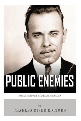 Public Enemies: Al Capone, John Dillinger, Bonnie & Clyde, and Baby Face Nelson by Charles River Editors