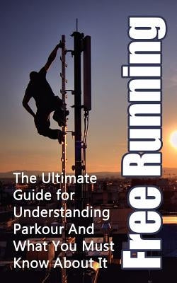 Free Running: The Ultimate Guide for Understanding Parkour And What You Must Know About It by Hulse, Julian