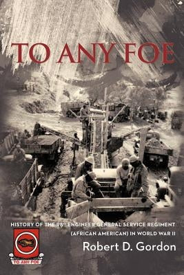 To Any Foe: History of the Ninety-Eighth Engineer (General Service) Regiment of African Americans in World War II by Gordon, Robert D.