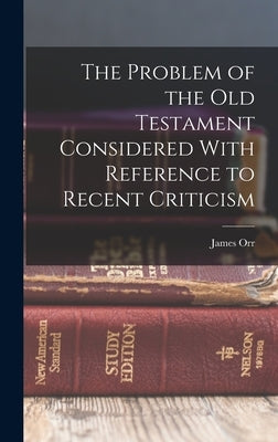 The Problem of the Old Testament Considered With Reference to Recent Criticism by Orr, James