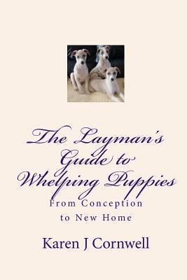 The Layman's Guide to Whelping Puppies: From Conception to Sale by Cornwell, Karen J.