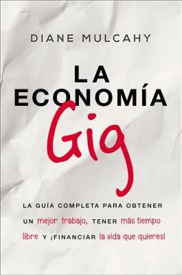 La Economía Gig: La Guía Completa Para Obtener Un Mejor Trabajo, Tener Más Tiempo Libre Y ¡Financiar La Vida Que Usted Quiere! by Mulcahy, Diane