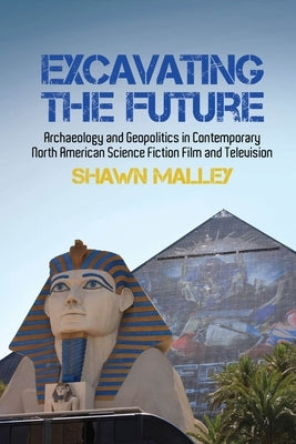 Excavating the Future: Archaeology and Geopolitics in Contemporary North American Science Fiction Film and Television by Malley, Shawn