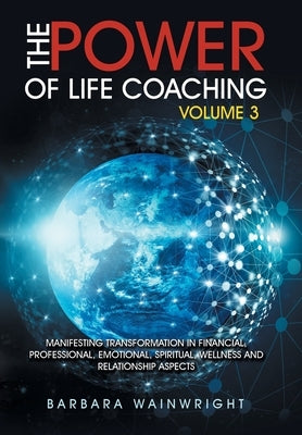 The Power of Life Coaching Volume 3: Manifesting Transformation in Financial, Professional, Emotional, Spiritual, Wellness and Relationship Aspects by Wainwright, Barbara