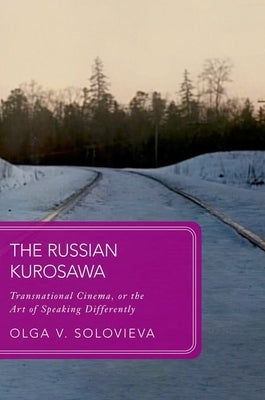 The Russian Kurosawa: Transnational Cinema, or the Art of Speaking Differently by Solovieva, Olga V.